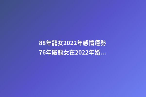 88年龍女2022年感情運勢 76年屬龍女在2022年婚姻如何-第1張-觀點-玄機派